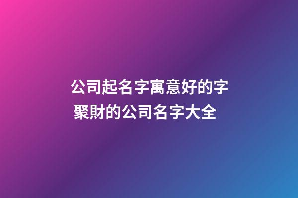 公司起名字寓意好的字 聚財的公司名字大全-第1張-公司起名-玄機派
